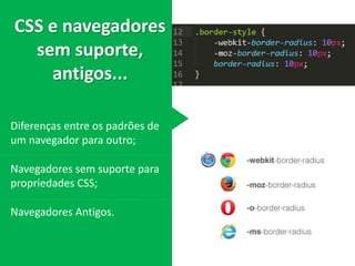 CSS e navegadores
sem suporte,
antigos...
Diferenças entre os padrões de
um navegador para outro;
Navegadores sem suporte para
propriedades CSS;
Navegadores Antigos.
 