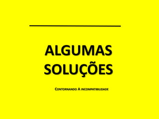 ALGUMAS
SOLUÇÕES
CONTORNANDO A INCOMPATIBILIDADE
 