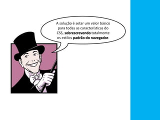 A solução é setar um valor básico
para todas as características do
CSS, sobrescrevendo totalmente
os estilos padrão do navegador.
 