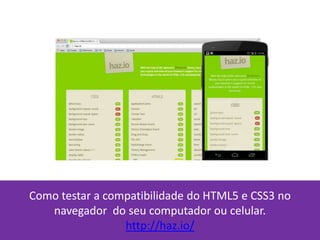 Como testar a compatibilidade do HTML5 e CSS3 no
navegador do seu computador ou celular.
http://haz.io/
 