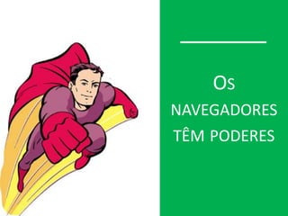 OS
NAVEGADORES
TÊM PODERES
 