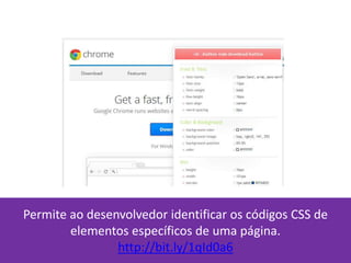 Permite ao desenvolvedor identificar os códigos CSS de
elementos específicos de uma página.
http://bit.ly/1qId0a6
 