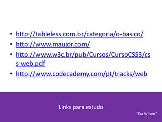 Links para estudo
• http://tableless.com.br/categoria/o-basico/
• http://www.maujor.com/
• http://www.w3c.br/pub/Cursos/CursoCSS3/cs
s-web.pdf
• http://www.codecademy.com/pt/tracks/web
“Era Wilson”
 