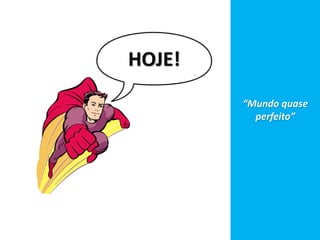 HOJE!
“Mundo quase
perfeito”
 