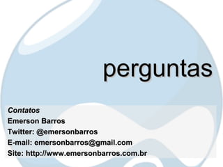 perguntas
Contatos
Emerson Barros
Twitter: @emersonbarros
E-mail: emersonbarros@gmail.com
Site: http://www.emersonbarros.com.br
 
