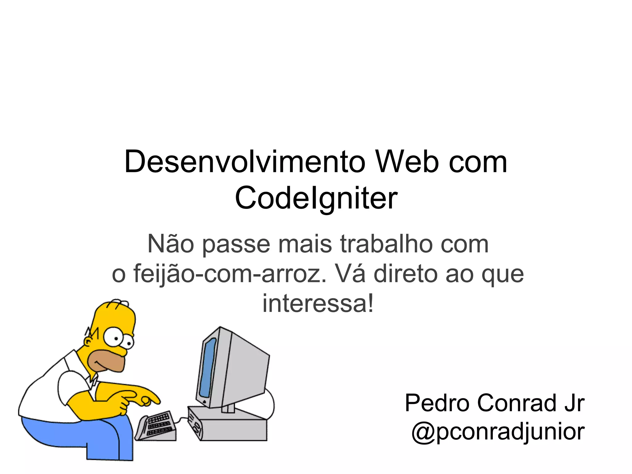 Desenvolvimento Web com
       CodeIgniter
   Não passe mais trabalho com
o feijão-com-arroz. Vá direto ao que
             interessa!


                         Pedro Conrad Jr
                         @pconradjunior
 
