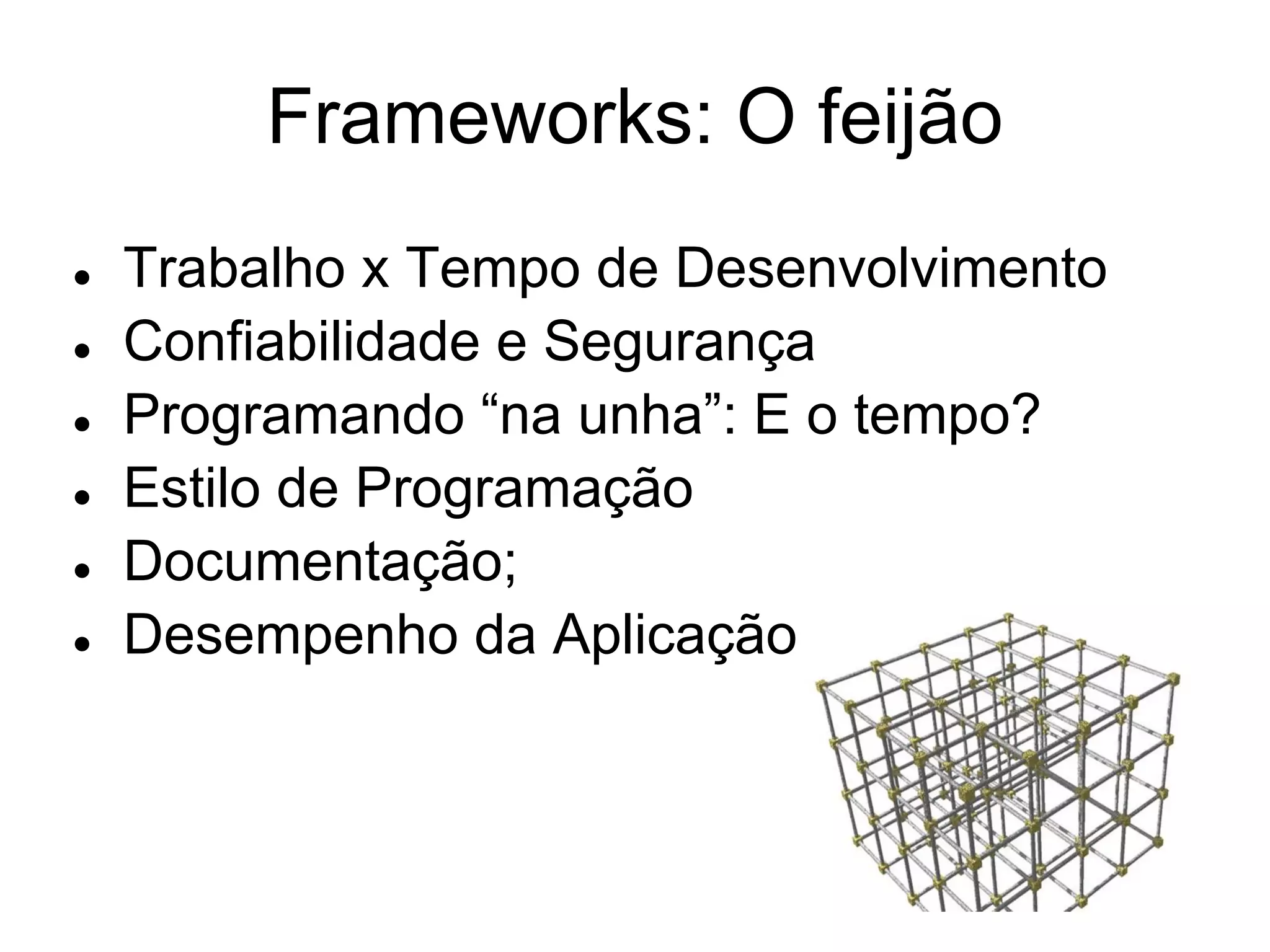 Frameworks: O feijão
●   Trabalho x Tempo de Desenvolvimento
●   Confiabilidade e Segurança
●   Programando “na unha”: E o tempo?
●   Estilo de Programação
●   Documentação;
●   Desempenho da Aplicação
 