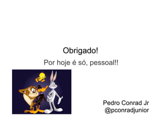 Obrigado!
Por hoje é só, pessoal!!




                   Pedro Conrad Jr
                   @pconradjunior
 