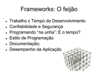 Frameworks: O feijão
●   Trabalho x Tempo de Desenvolvimento
●   Confiabilidade e Segurança
●   Programando “na unha”: E o tempo?
●   Estilo de Programação
●   Documentação;
●   Desempenho da Aplicação
 