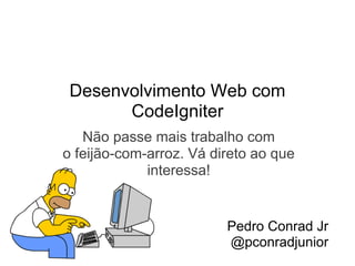 Desenvolvimento Web com
       CodeIgniter
   Não passe mais trabalho com
o feijão-com-arroz. Vá direto ao que
             interessa!


                         Pedro Conrad Jr
                         @pconradjunior
 