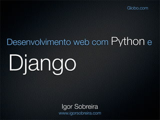 Django
Desenvolvimento web com Python e
Igor Sobreira
www.igorsobreira.com
Globo.com
 