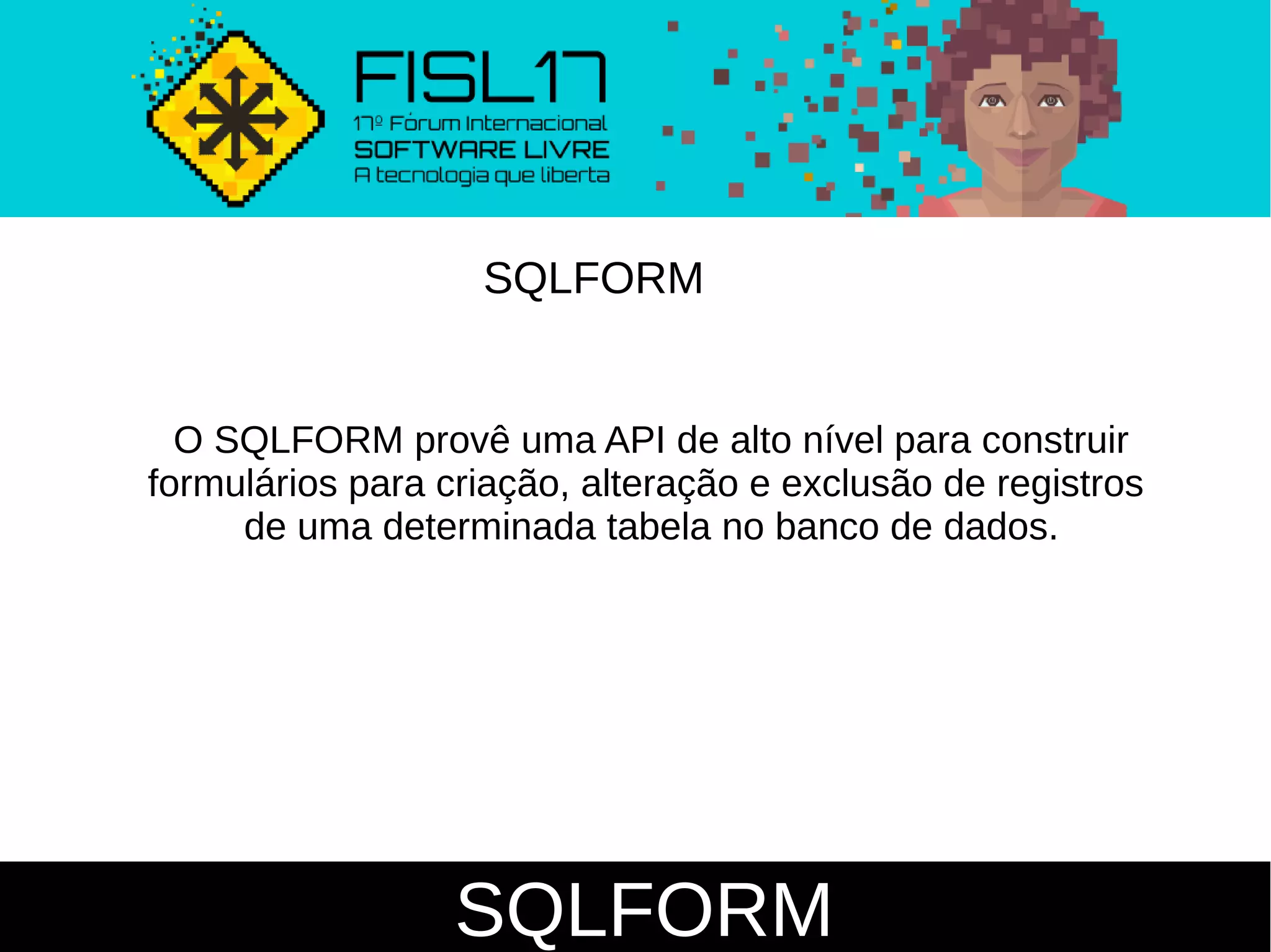 SQLFORM
SQLFORM
O SQLFORM provê uma API de alto nível para construir
formulários para criação, alteração e exclusão de registros
de uma determinada tabela no banco de dados.
 