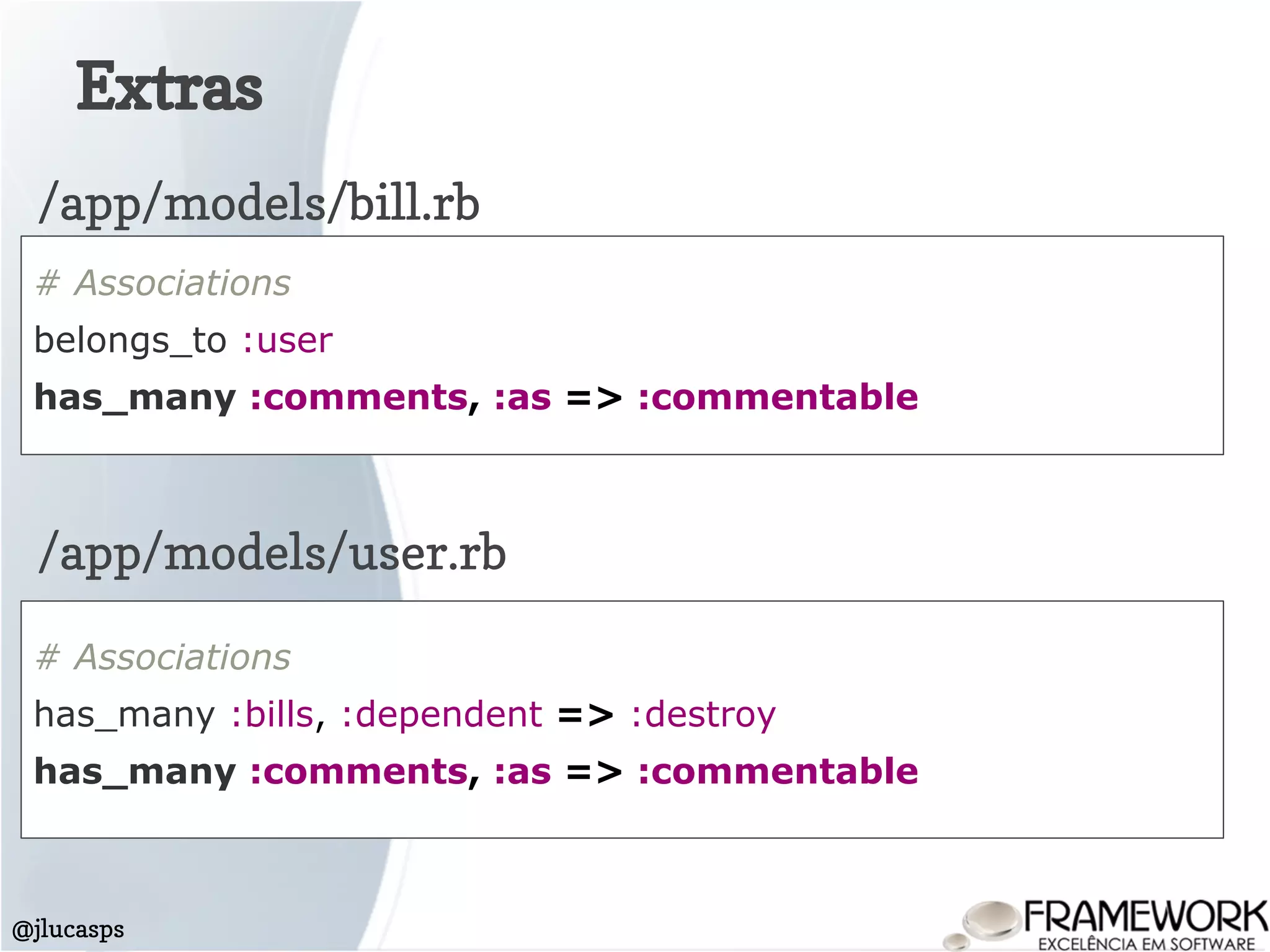 Extras
@jlucasps
# Associations
belongs_to :user
has_many :comments, :as => :commentable
/app/models/bill.rb
/app/models/user.rb
# Associations
has_many :bills, :dependent => :destroy
has_many :comments, :as => :commentable
 