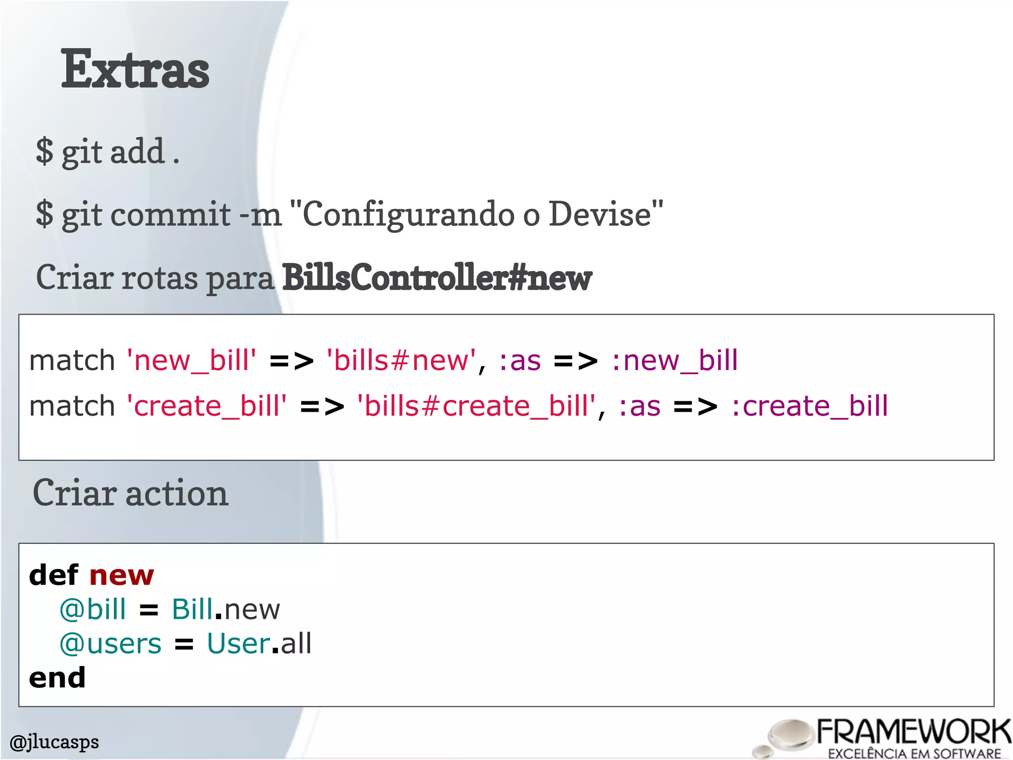 Extras
@jlucasps
$ git add .
$ git commit -m "Configurando o Devise"
Criar rotas para BillsController#new
match 'new_bill' => 'bills#new', :as => :new_bill
match 'create_bill' => 'bills#create_bill', :as => :create_bill
Criar action
def new
@bill = Bill.new
@users = User.all
end
 