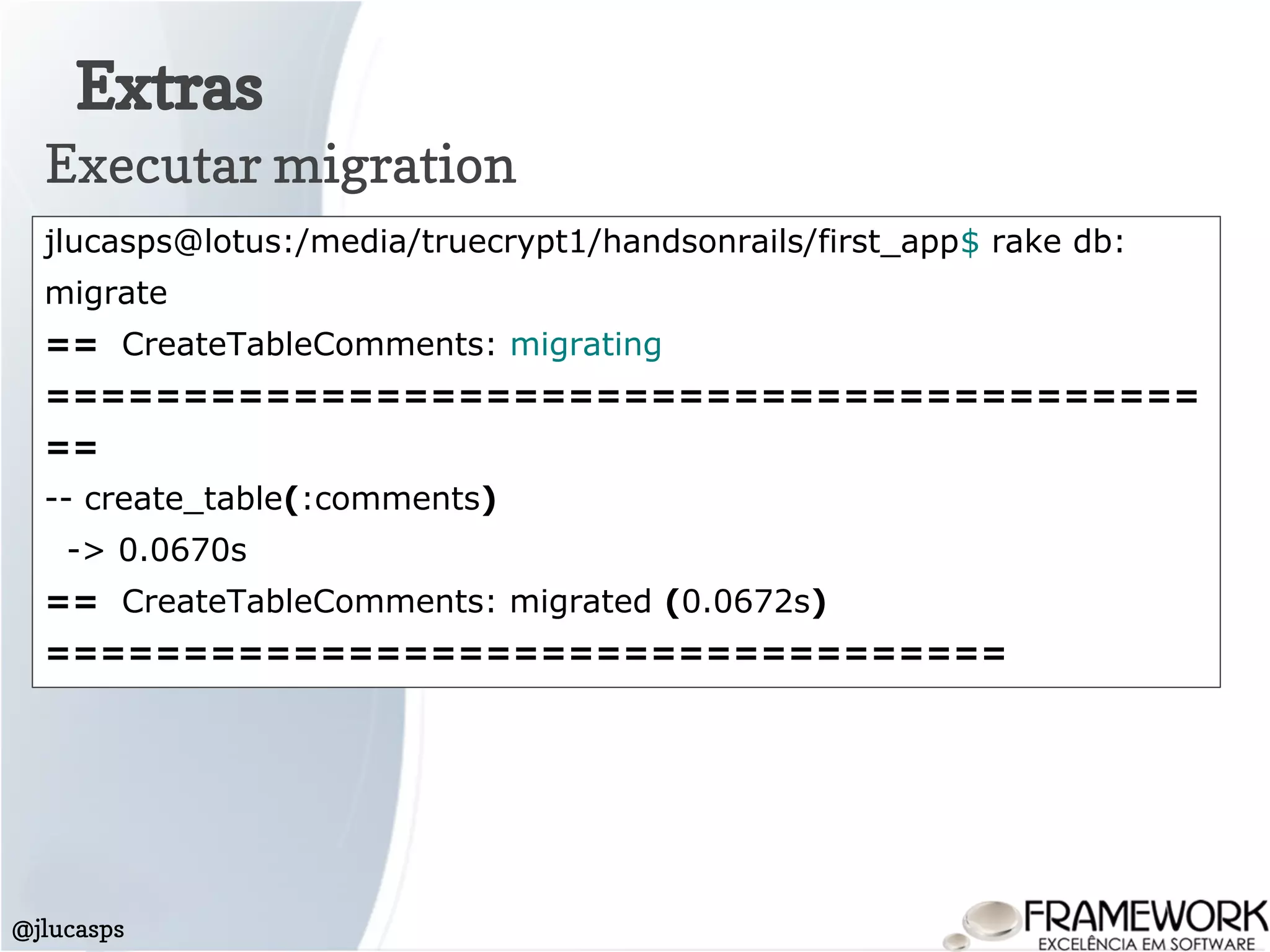 Extras
@jlucasps
Executar migration
jlucasps@lotus:/media/truecrypt1/handsonrails/first_app$ rake db:
migrate
== CreateTableComments: migrating
==========================================
==
-- create_table(:comments)
-> 0.0670s
== CreateTableComments: migrated (0.0672s)
===================================
 