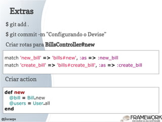 Extras
@jlucasps
$ git add .
$ git commit -m "Configurando o Devise"
Criar rotas para BillsController#new
match 'new_bill' => 'bills#new', :as => :new_bill
match 'create_bill' => 'bills#create_bill', :as => :create_bill
Criar action
def new
@bill = Bill.new
@users = User.all
end
 