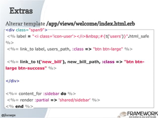 Extras
@jlucasps
Alterar template /app/views/welcome/index.html.erb
<div class="span9">
<% label = "<i class='icon-user'></i>&nbsp;#{t('users')}".html_safe
%>
<%= link_to label, users_path, :class => "btn btn-large" %>
<%= link_to t('new_bill'), new_bill_path, :class => "btn btn-
large btn-success" %>
</div>
<%= content_for :sidebar do %>
<%= render :partial => 'shared/sidebar' %>
<% end %>
 