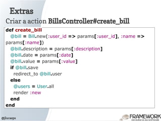 Extras
@jlucasps
Criar a action BillsController#create_bill
def create_bill
@bill = Bill.new(:user_id => params[:user_id], :name =>
params[:name])
@bill.description = params[:description]
@bill.date = params[:date]
@bill.value = params[:value]
if @bill.save
redirect_to @bill.user
else
@users = User.all
render :new
end
end
 