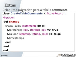 Extras
@jlucasps
Criar uma migration para a tabela comments
class CreateTableComments < ActiveRecord::
Migration
def change
create_table :comments do |t|
t.references :bill, :foreign_key => true
t.column :content, :string, :null => false
t.timestamps
end
end
end
 
