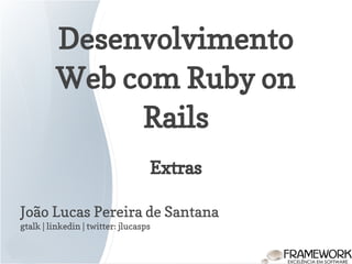 Desenvolvimento
Web com Ruby on
Rails
João Lucas Pereira de Santana
gtalk | linkedin | twitter: jlucasps
Extras
 
