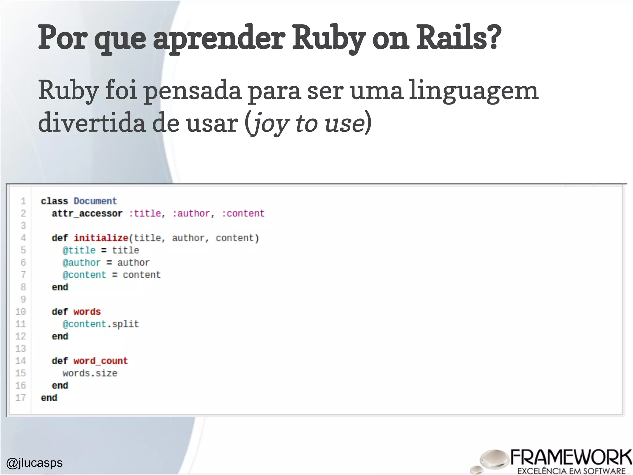 Por que aprender Ruby on Rails? Ruby foi pensada para ser uma linguagem divertida de usar (joy to use) @jlucasps 