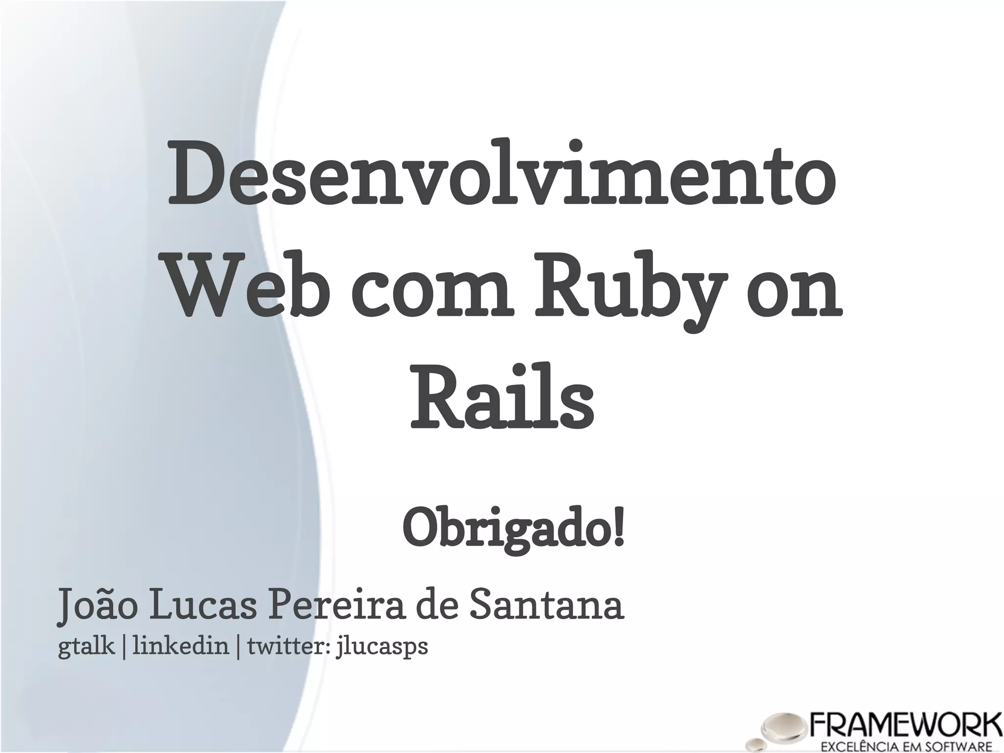 Desenvolvimento Web com Ruby on Rails João Lucas Pereira de Santana gtalk | linkedin | twitter: jlucasps Obrigado! 