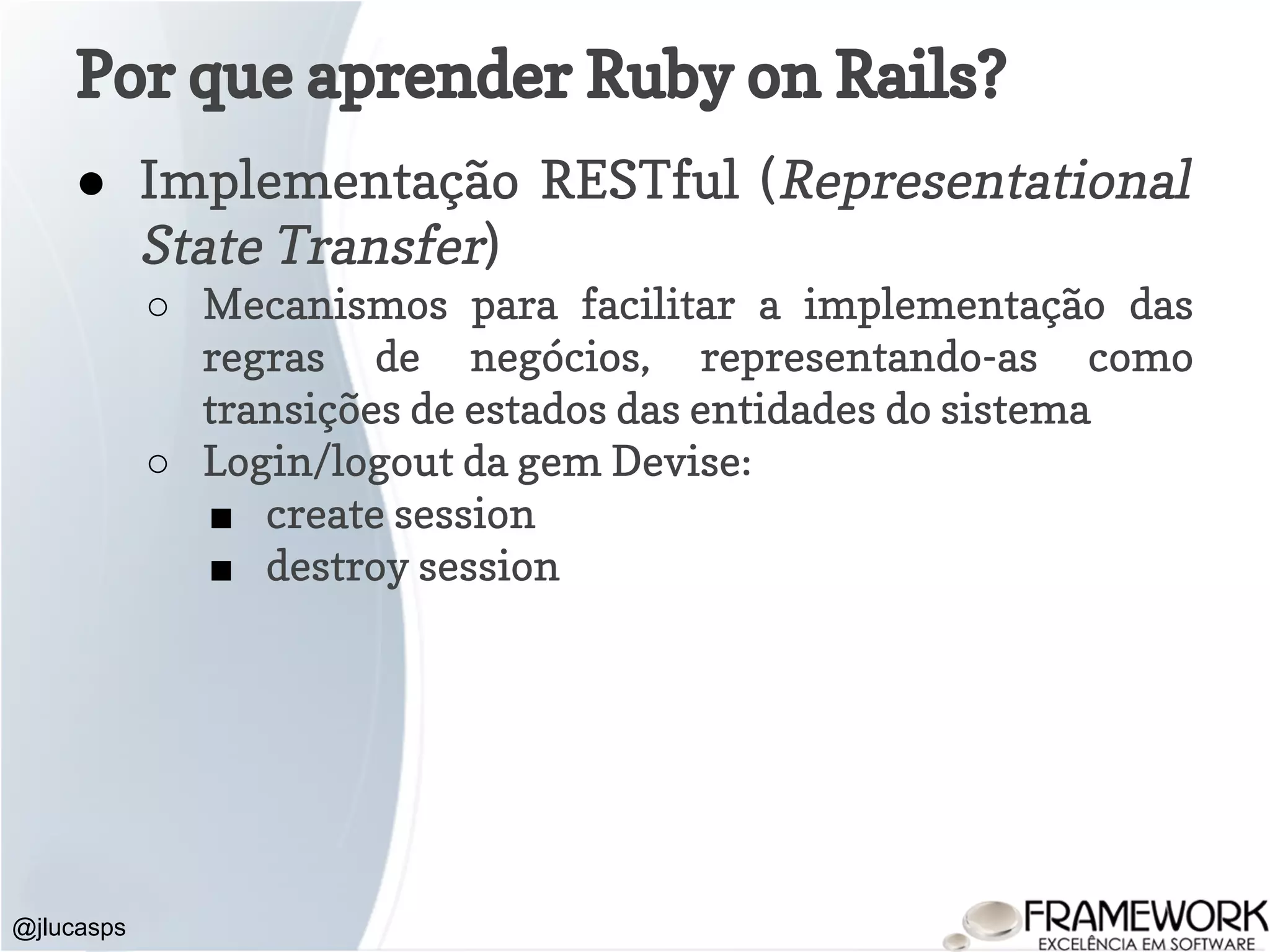 Por que aprender Ruby on Rails? ● Implementação RESTful (Representational State Transfer) ○ Mecanismos para facilitar a implementação das regras de negócios, representando-as como transições de estados das entidades do sistema ○ Login/logout da gem Devise: ■ create session ■ destroy session @jlucasps 