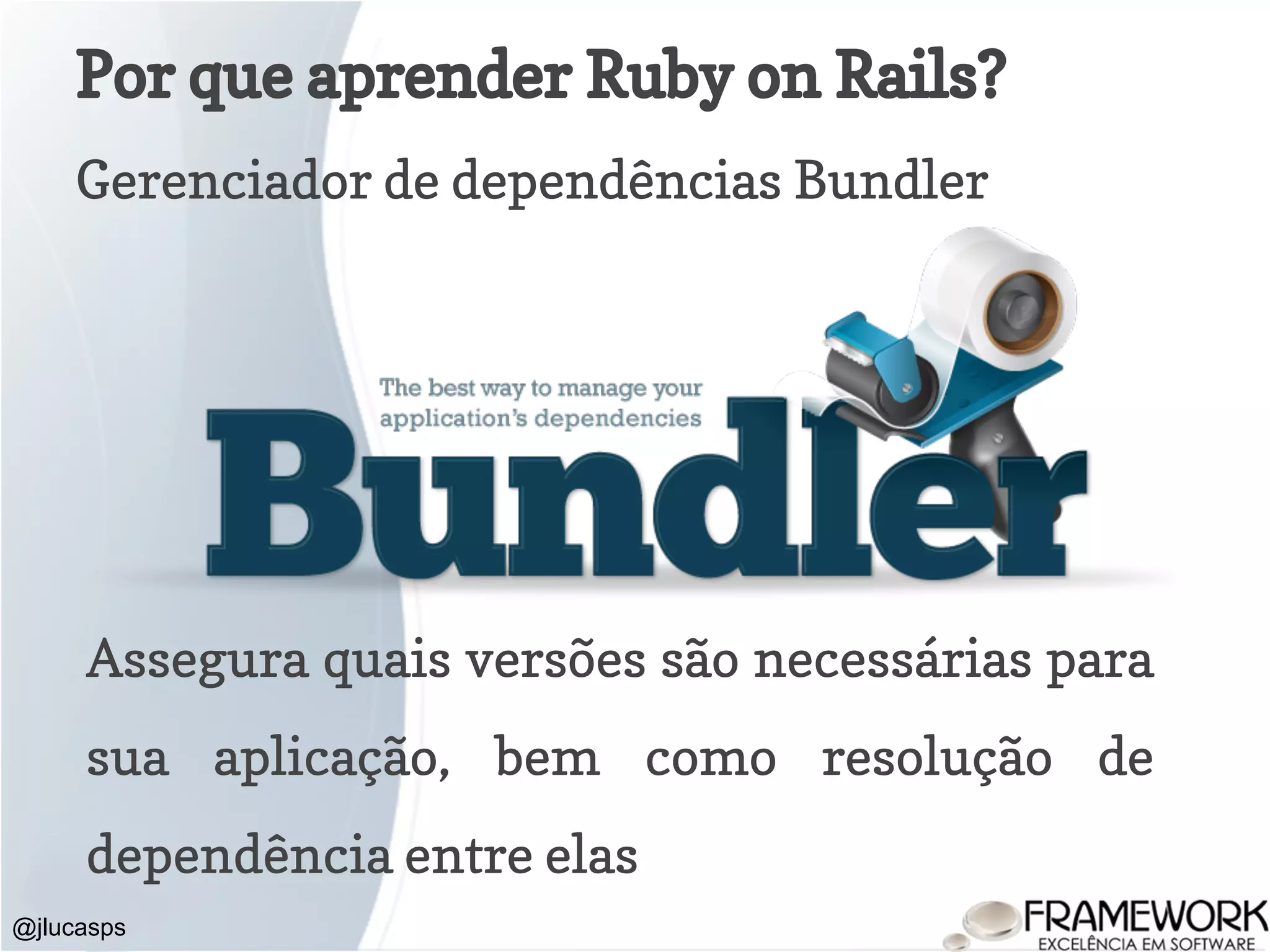 Por que aprender Ruby on Rails? Gerenciador de dependências Bundler @jlucasps Assegura quais versões são necessárias para sua aplicação, bem como resolução de dependência entre elas 