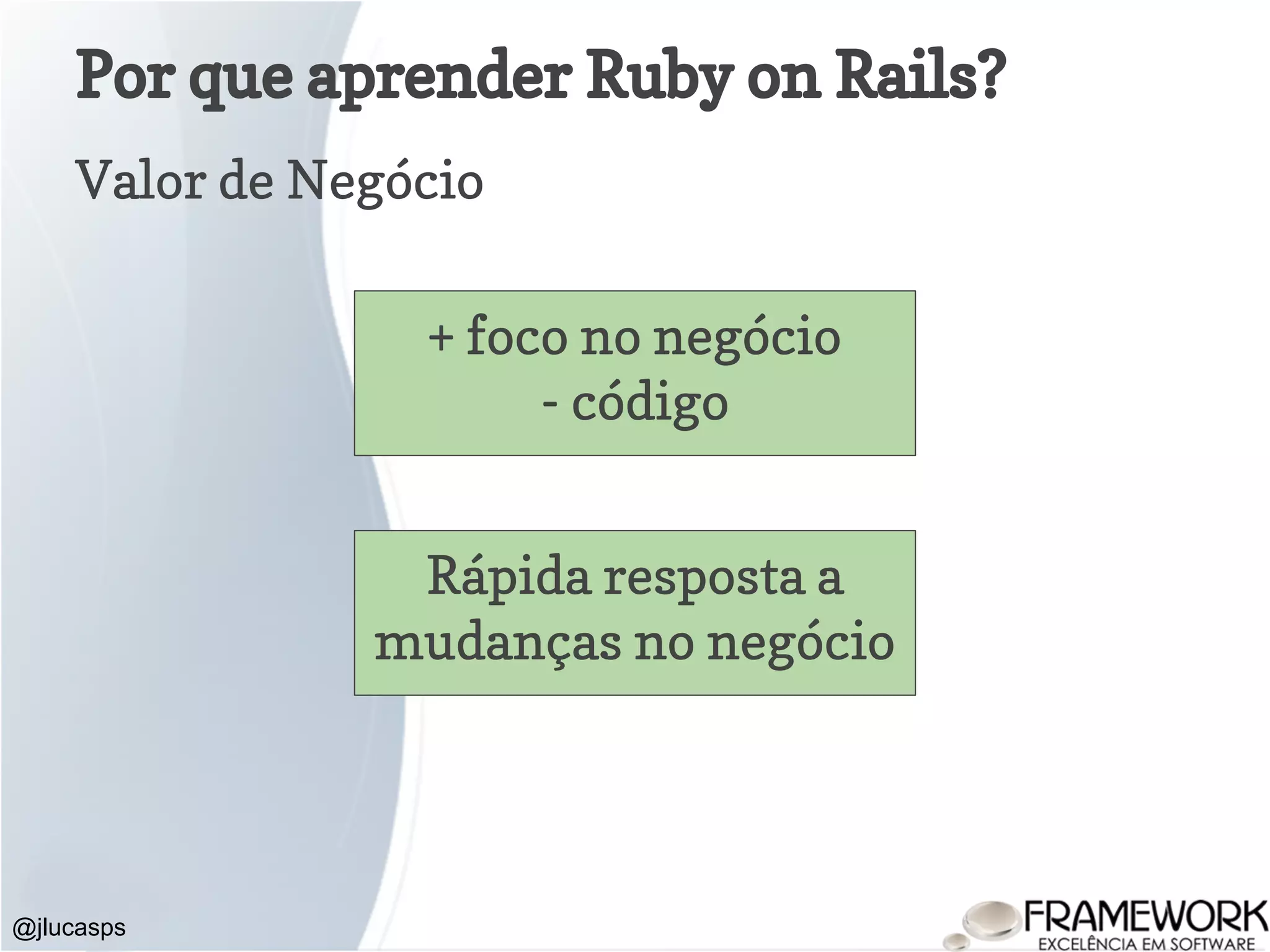 Por que aprender Ruby on Rails? Valor de Negócio @jlucasps + foco no negócio - código Rápida resposta a mudanças no negócio 