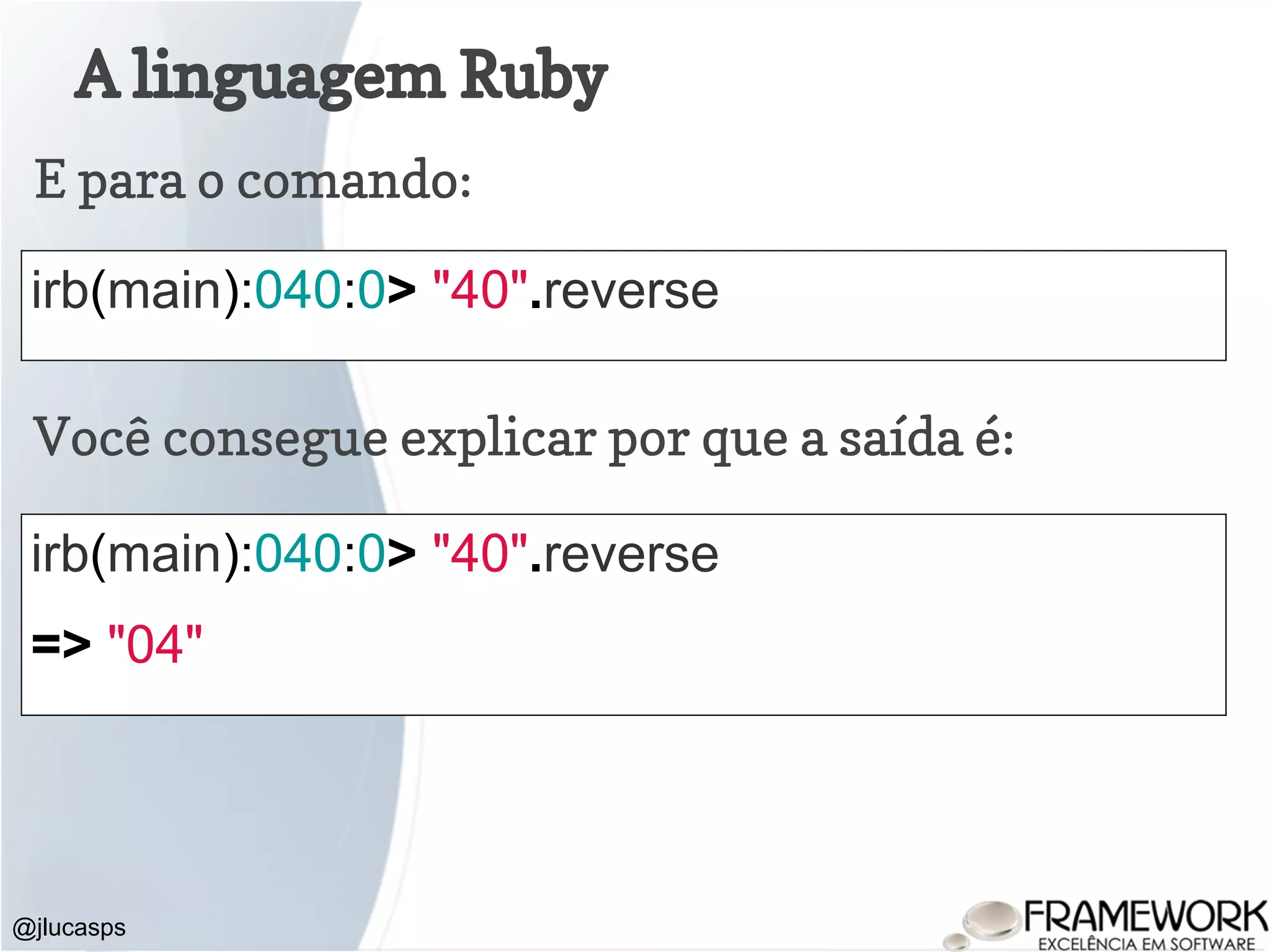 A linguagem Ruby @jlucasps E para o comando: irb(main):040:0> "40".reverse Você consegue explicar por que a saída é: irb(main):040:0> "40".reverse => "04" 