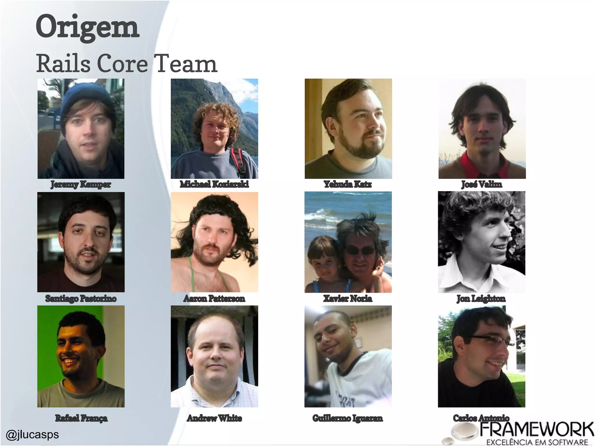 Origem @jlucasps Rails Core Team Jeremy Kemper Michael Koziarski Yehuda Katz José Valim Santiago Pastorino Aaron Patterson Xavier Noria Jon Leighton Rafael França Andrew White Guillermo Iguaran Carlos Antonio 
