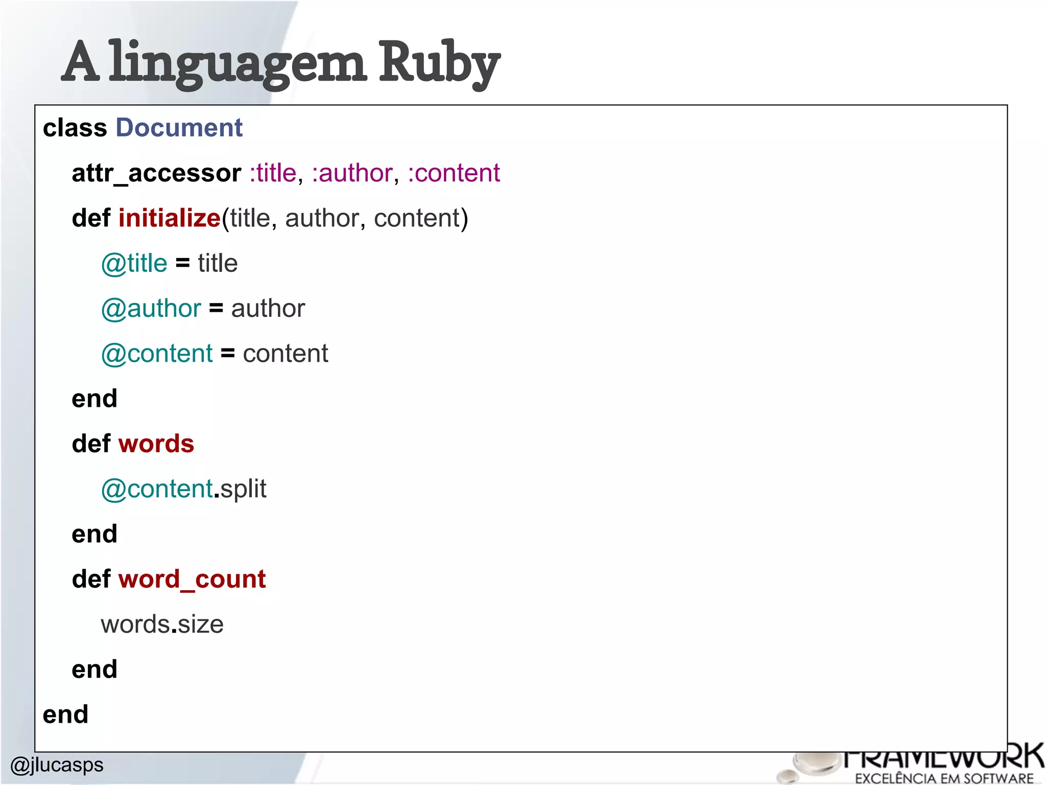 A linguagem Ruby @jlucasps class Document attr_accessor :title, :author, :content def initialize(title, author, content) @title = title @author = author @content = content end def words @content.split end def word_count words.size end end 