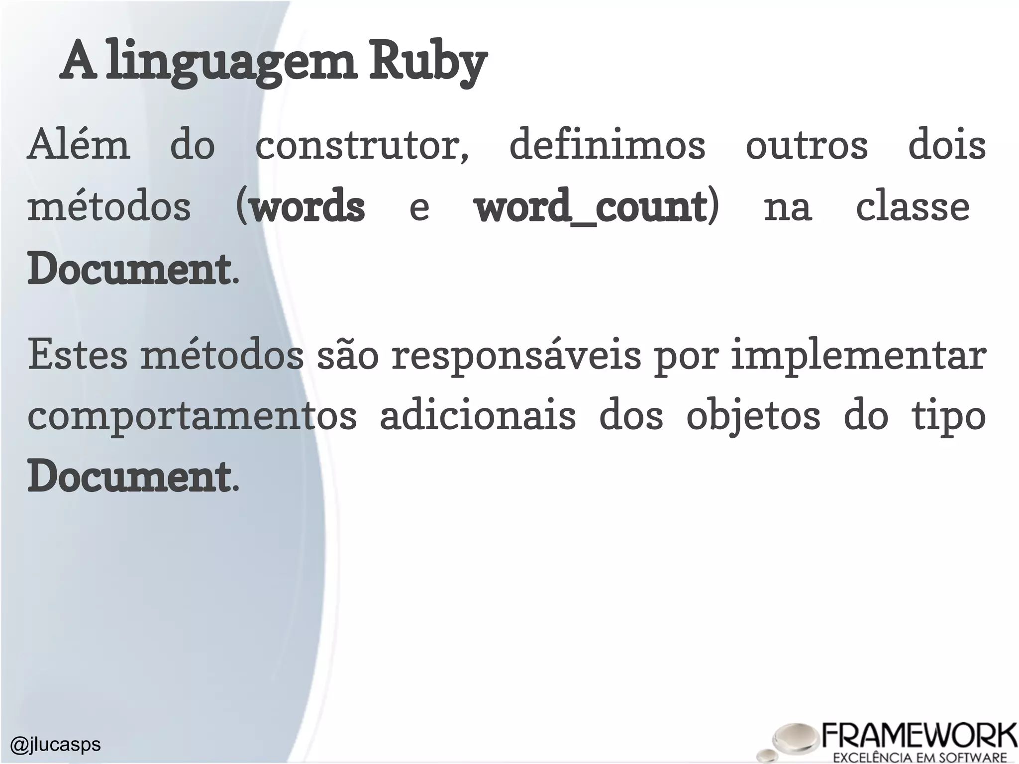 A linguagem Ruby @jlucasps Além do construtor, definimos outros dois métodos (words e word_count) na classe Document. Estes métodos são responsáveis por implementar comportamentos adicionais dos objetos do tipo Document. 