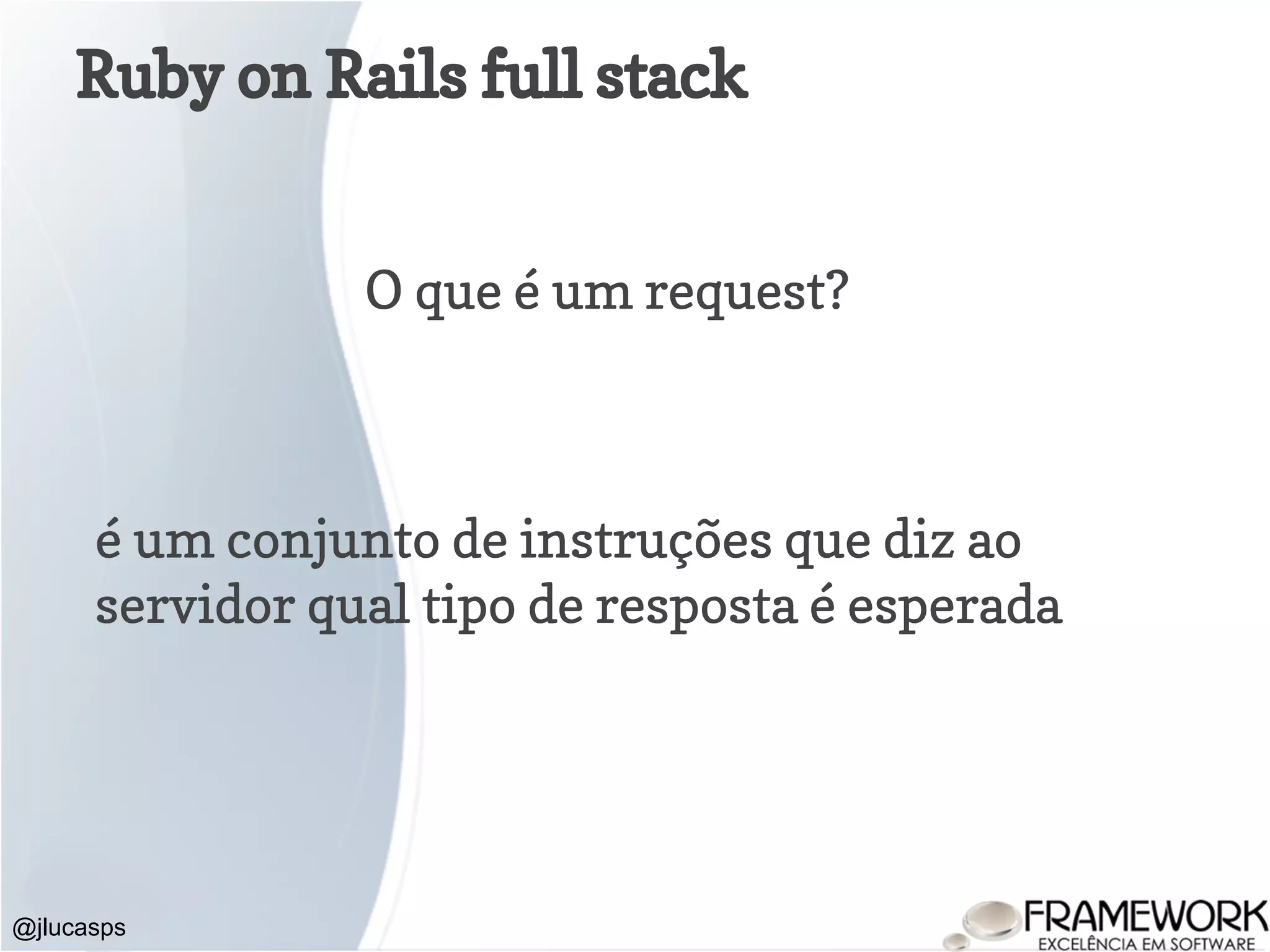 Ruby on Rails full stack @jlucasps O que é um request? é um conjunto de instruções que diz ao servidor qual tipo de resposta é esperada 
