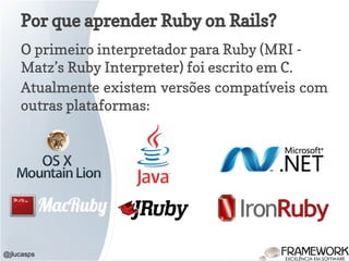 Por que aprender Ruby on Rails?
O primeiro interpretador para Ruby (MRI -
Matz’s Ruby Interpreter) foi escrito em C.
Atualmente existem versões compatíveis com
outras plataformas:
@jlucasps
 