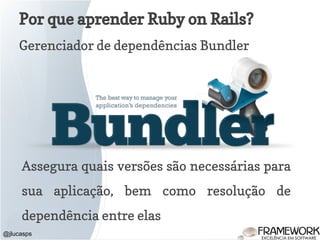 Por que aprender Ruby on Rails?
Gerenciador de dependências Bundler
@jlucasps
Assegura quais versões são necessárias para
sua aplicação, bem como resolução de
dependência entre elas
 