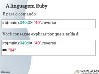 A linguagem Ruby
@jlucasps
E para o comando:
irb(main):040:0> "40".reverse
Você consegue explicar por que a saída é:
irb(main):040:0> "40".reverse
=> "04"
 