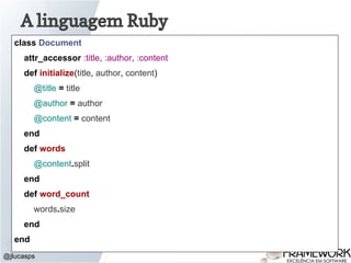 A linguagem Ruby
@jlucasps
class Document
attr_accessor :title, :author, :content
def initialize(title, author, content)
@title = title
@author = author
@content = content
end
def words
@content.split
end
def word_count
words.size
end
end
 