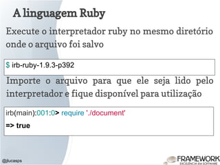 A linguagem Ruby
@jlucasps
Execute o interpretador ruby no mesmo diretório
onde o arquivo foi salvo
$ irb-ruby-1.9.3-p392
Importe o arquivo para que ele seja lido pelo
interpretador e fique disponível para utilização
irb(main):001:0> require './document'
=> true
 