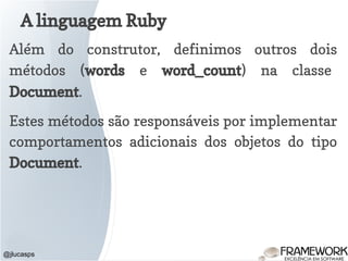 A linguagem Ruby
@jlucasps
Além do construtor, definimos outros dois
métodos (words e word_count) na classe
Document.
Estes métodos são responsáveis por implementar
comportamentos adicionais dos objetos do tipo
Document.
 