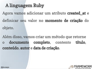A linguagem Ruby
@jlucasps
Agora vamos adicionar um atributo created_at e
definicar seu valor no momento de criação do
objeto.
Além disso, vamos criar um método que retorne
o documento completo, contento título,
conteúdo, autor e data de criação.
 