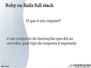 Ruby on Rails full stack
@jlucasps
O que é um request?
é um conjunto de instruções que diz ao
servidor qual tipo de resposta é esperada
 