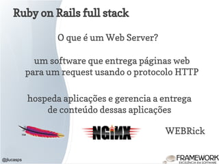 Ruby on Rails full stack
@jlucasps
um software que entrega páginas web
para um request usando o protocolo HTTP
O que é um Web Server?
hospeda aplicações e gerencia a entrega
de conteúdo dessas aplicações
WEBRick
 