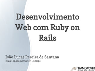 Desenvolvimento
Web com Ruby on
Rails
João Lucas Pereira de Santana
gtalk | linkedin | twitter: jlucasps
 