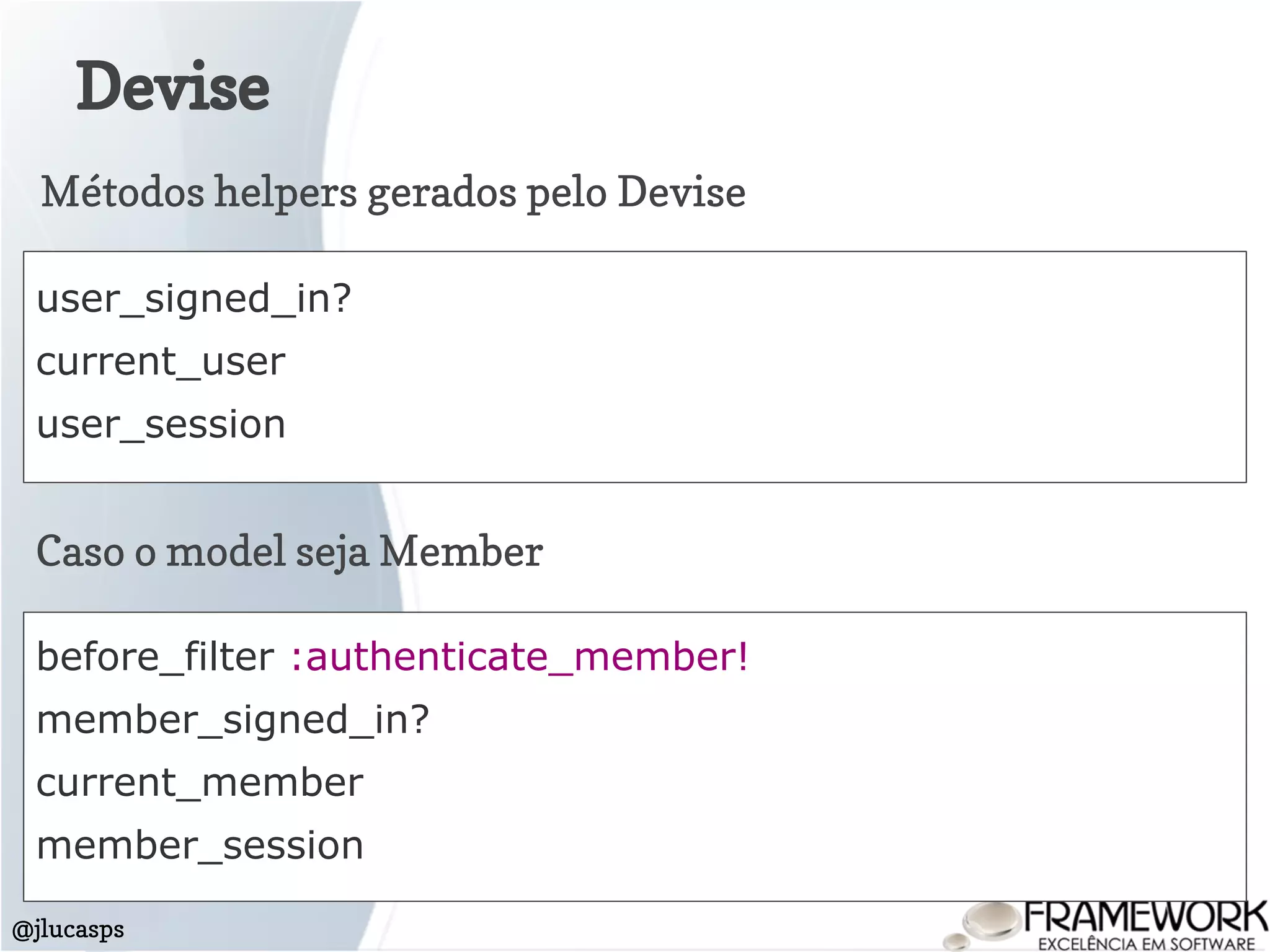 Devise
@jlucasps
user_signed_in?
current_user
user_session
Métodos helpers gerados pelo Devise
Caso o model seja Member
before_filter :authenticate_member!
member_signed_in?
current_member
member_session
 