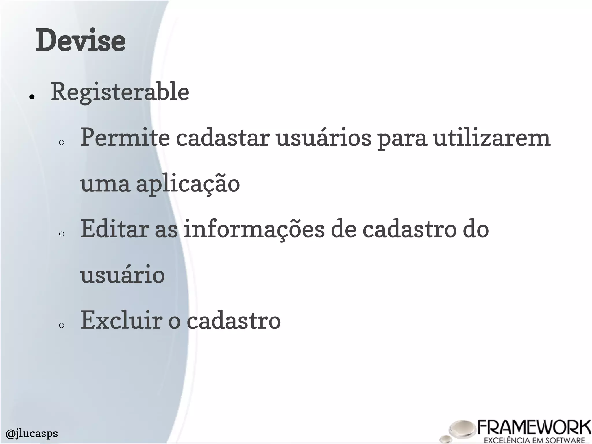 Devise
@jlucasps
● Registerable
○ Permite cadastar usuários para utilizarem
uma aplicação
○ Editar as informações de cadastro do
usuário
○ Excluir o cadastro
 