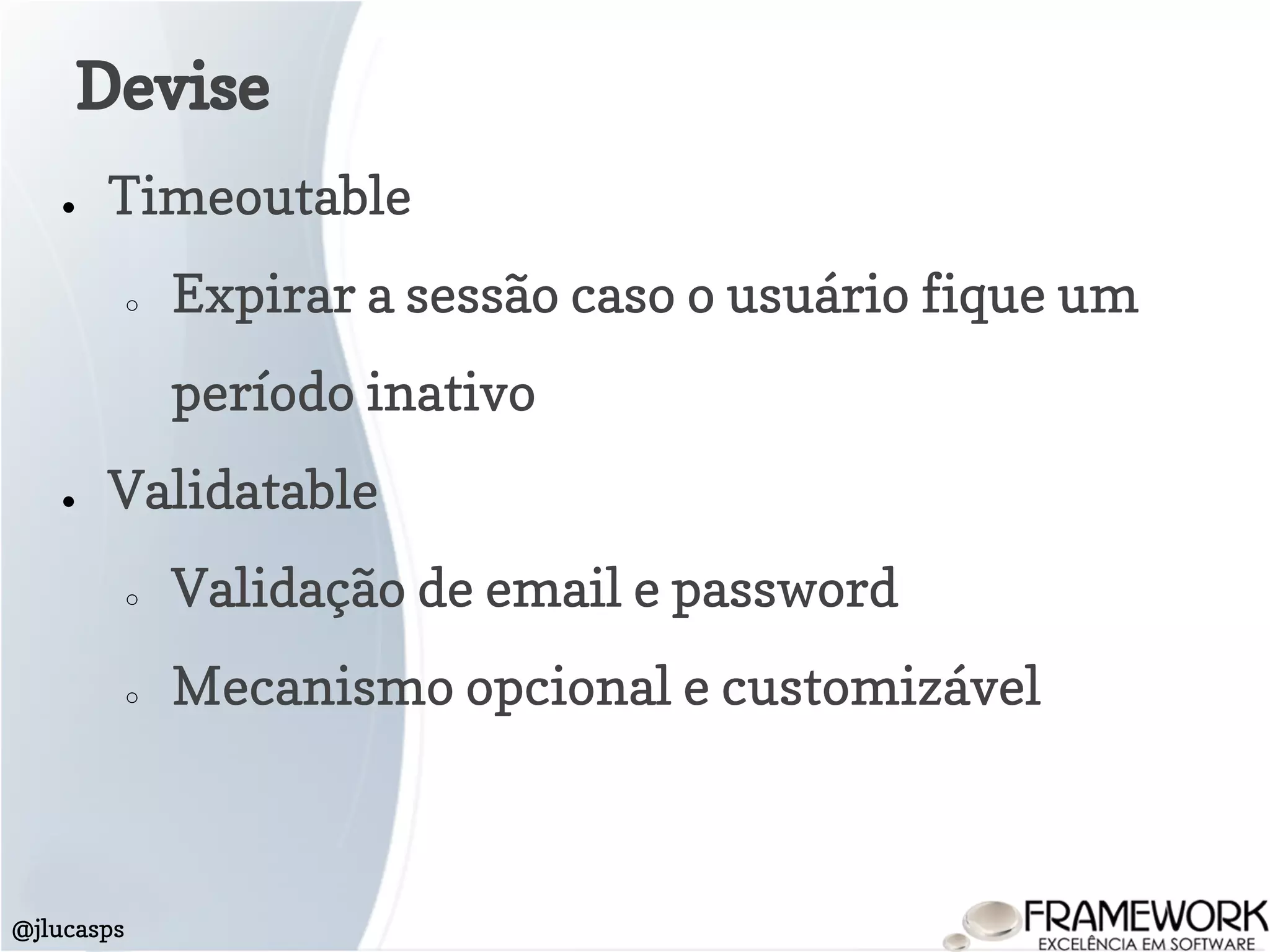 Devise
@jlucasps
● Timeoutable
○ Expirar a sessão caso o usuário fique um
período inativo
● Validatable
○ Validação de email e password
○ Mecanismo opcional e customizável
 