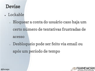 Devise
@jlucasps
● Lockable
○ Bloquear a conta do usuário caso haja um
certo número de tentativas frustradas de
acesso
○ Desbloqueio pode ser feito via email ou
após um período de tempo
 