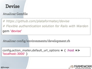 Devise
@jlucasps
# https://github.com/plataformatec/devise
# Flexible authentication solution for Rails with Warden
gem 'devise'
Atualizar Gemfile
Atualizar config/environments/development.rb
config.action_mailer.default_url_options = { :host =>
'localhost:3000' }
 