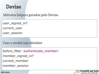 Devise
@jlucasps
user_signed_in?
current_user
user_session
Métodos helpers gerados pelo Devise
Caso o model seja Member
before_filter :authenticate_member!
member_signed_in?
current_member
member_session
 